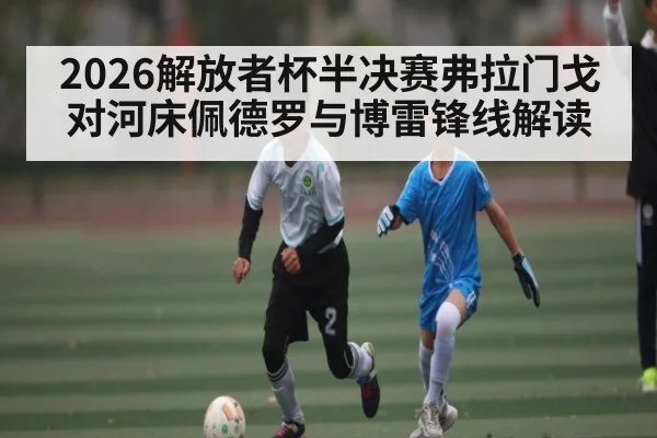 2026解放者杯半决赛弗拉门戈对河床佩德罗与博雷锋线解读